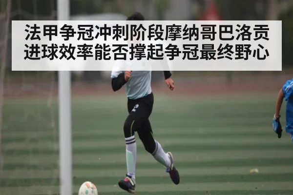 法甲争冠冲刺阶段摩纳哥巴洛贡进球效率能否撑起争冠最终野心（BSPORTS）