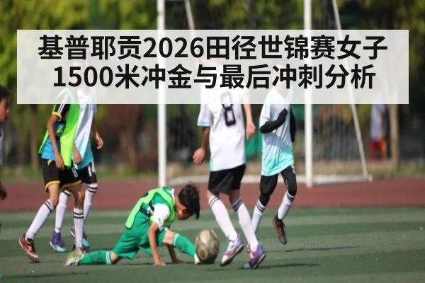 基普耶贡2026田径世锦赛女子1500米冲金与最后冲刺分析（BSPORTS）