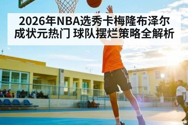 2026年NBA选秀卡梅隆布泽尔成状元热门 球队摆烂策略全解析（BSPORTS）
