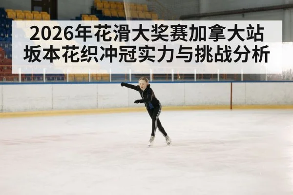 2026年花滑大奖赛加拿大站坂本花织冲冠实力与挑战分析（BSPORTS）