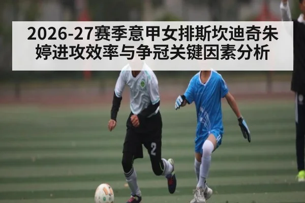 2026-27赛季意甲女排斯坎迪奇朱婷进攻效率与争冠关键因素分析