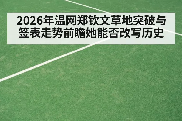 2026年温网郑钦文草地突破与签表走势前瞻她能否改写历史