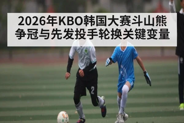 2026年KBO韩国大赛斗山熊争冠与先发投手轮换关键变量（BSPORTS）